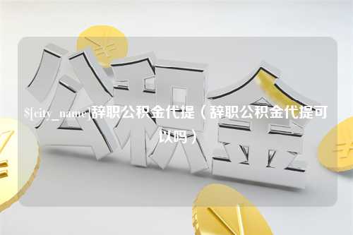 慈溪辞职公积金代提（辞职公积金代提可以吗）