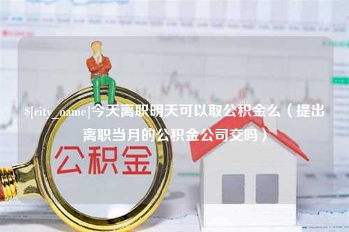 慈溪今天离职明天可以取公积金么（提出离职当月的公积金公司交吗）