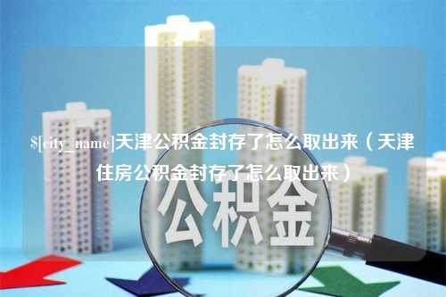 慈溪天津公积金封存了怎么取出来（天津住房公积金封存了怎么取出来）