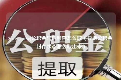 慈溪公积金异地封存怎么取（异地公积金封存状态怎么取出来）