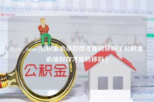 慈溪公积金必须封存才能转移吗（公积金必须封存才能转移吗）