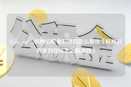 慈溪杭州公积金封存后怎么取出（杭州公积金封存后怎么取出钱）