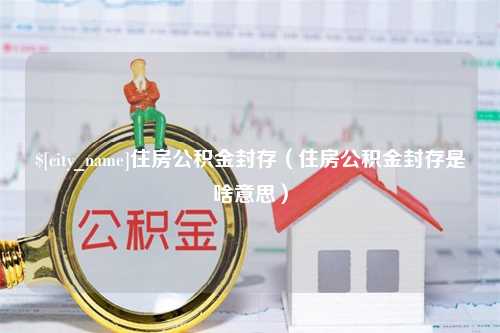 慈溪住房公积金封存（住房公积金封存是啥意思）