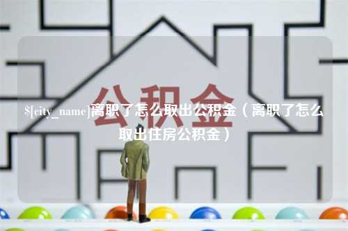 慈溪离职了怎么取出公积金（离职了怎么取出住房公积金）