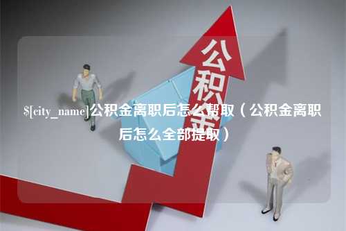 慈溪公积金离职后怎么帮取（公积金离职后怎么全部提取）